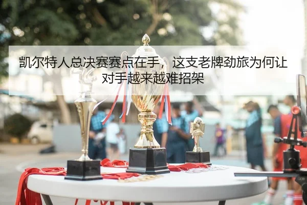 凯尔特人总决赛赛点在手，这支老牌劲旅为何让对手越来越难招架