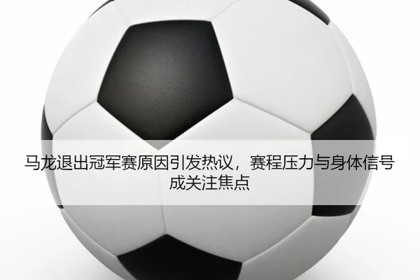 马龙退出冠军赛原因引发热议，赛程压力与身体信号成关注焦点