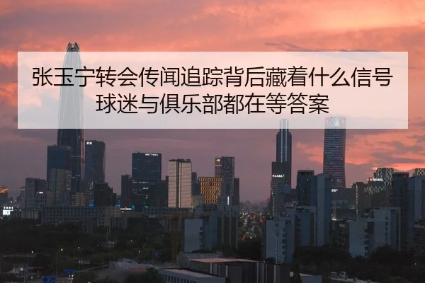 张玉宁转会传闻追踪背后藏着什么信号球迷与俱乐部都在等答案